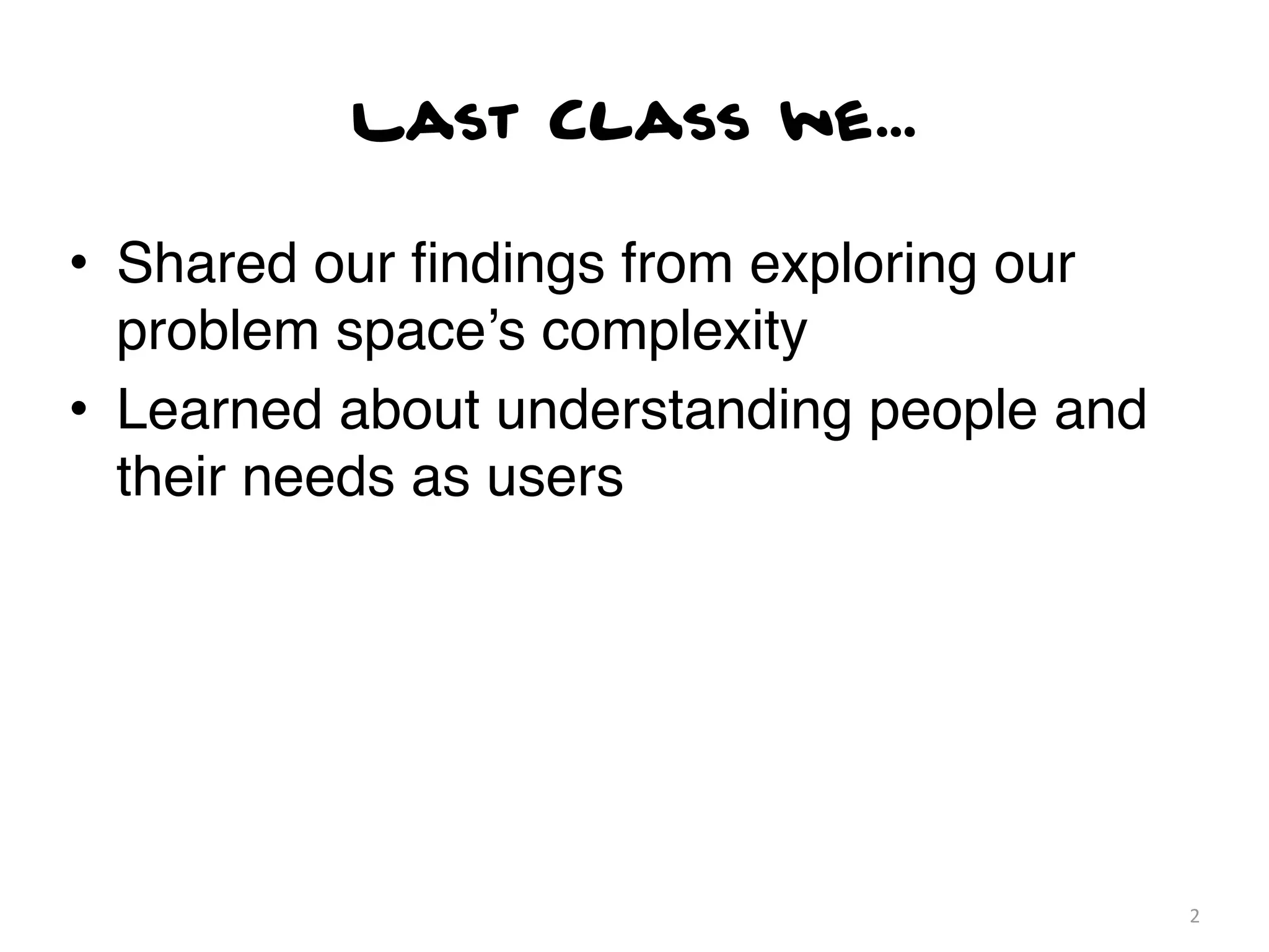 Last Class we...

• Shared our ﬁndings from exploring our
  problem space’s complexity
• Learned about understanding people and
  their needs as users




                                           2
 