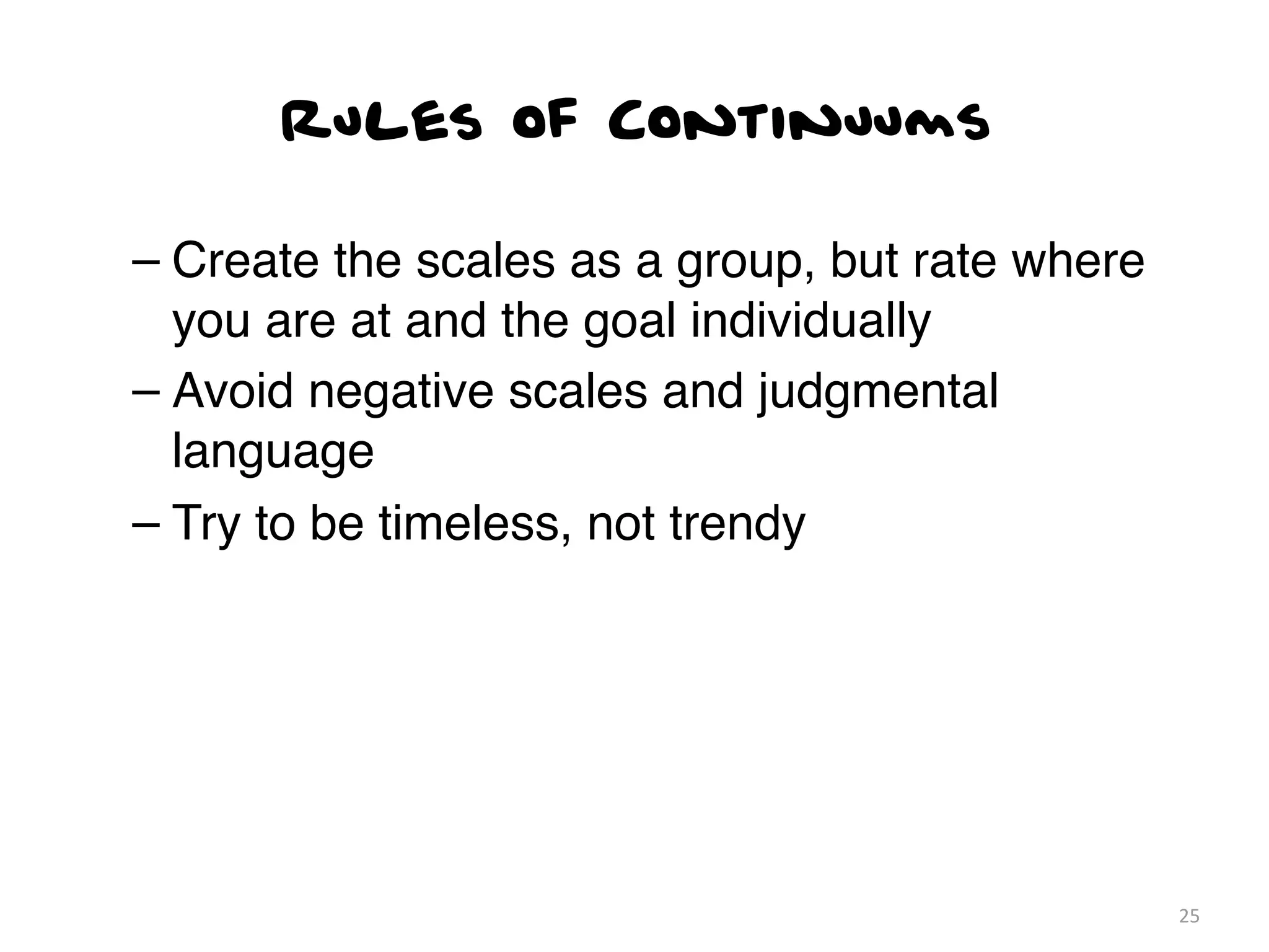 Rules of Continuums

– Create the scales as a group, but rate where
  you are at and the goal individually
– Avoid negative scales and judgmental
  language
– Try to be timeless, not trendy




                                                 25
 