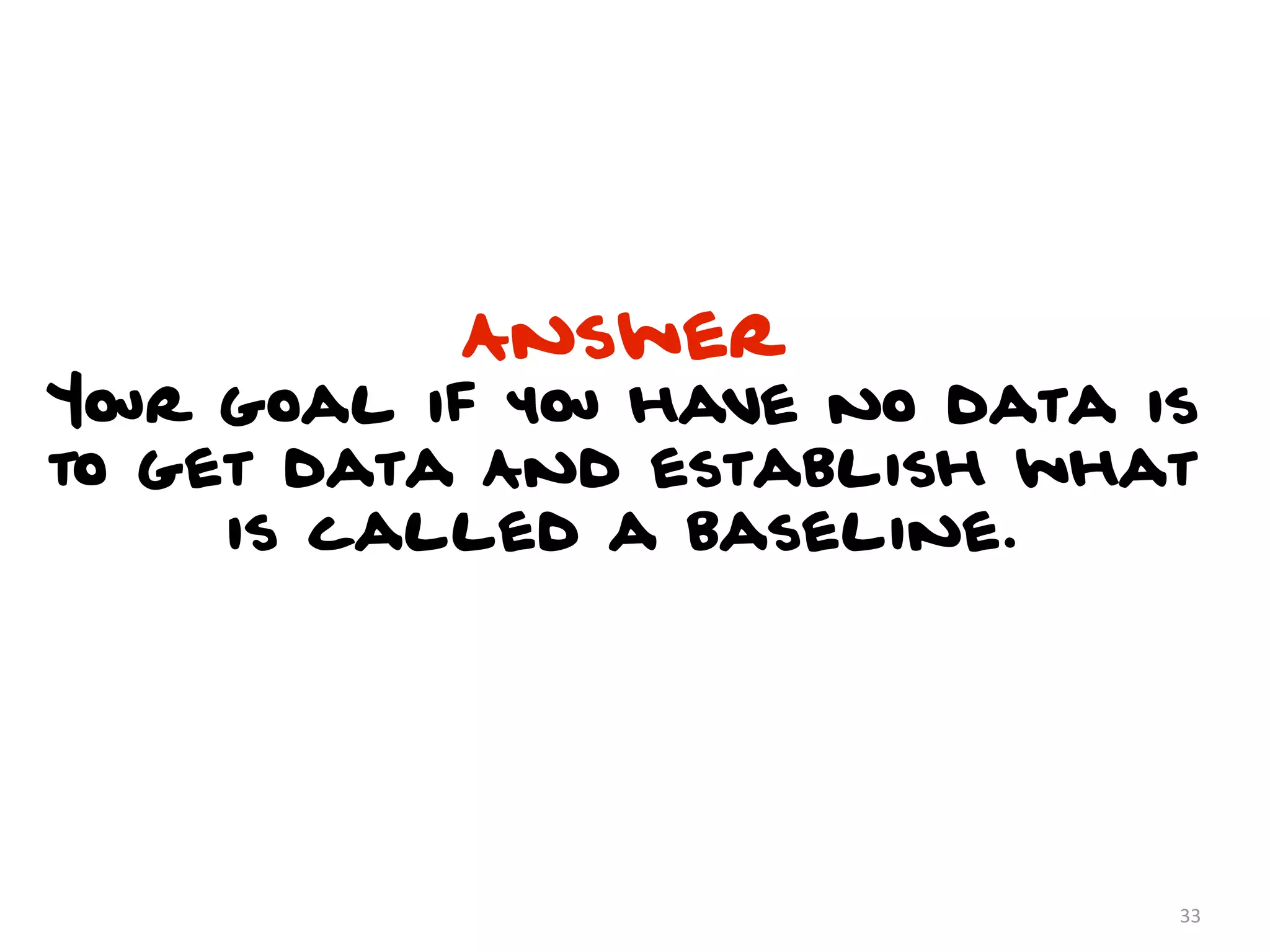 Answer
Your goal if you have no data is
to get data And establish what
     is called a baseline.




                               33
 