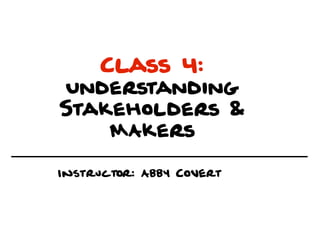 Class 4:
Understanding
Stakeholders &
    MAkers

Instructor: Abby Covert
 