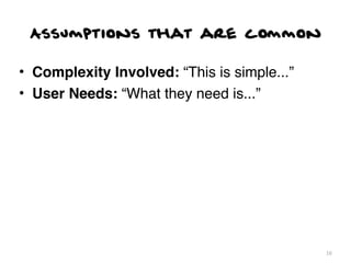 Assumptions that are common

• Complexity Involved: “This is simple...”
• User Needs: “What they need is...”




                                             16
 