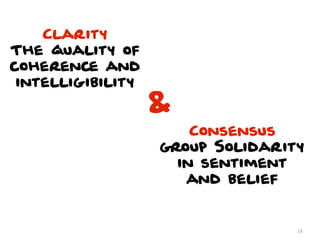 Clarity
The quality of
coherence and
 intelligibility
                   &
                       Consensus
                   group Solidarity
                     in sentiment
                      and belief


                                  18
 