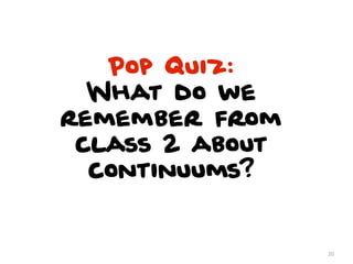 Pop Quiz:
  What do we
remember from
 class 2 about
  continuums?


                 20
 