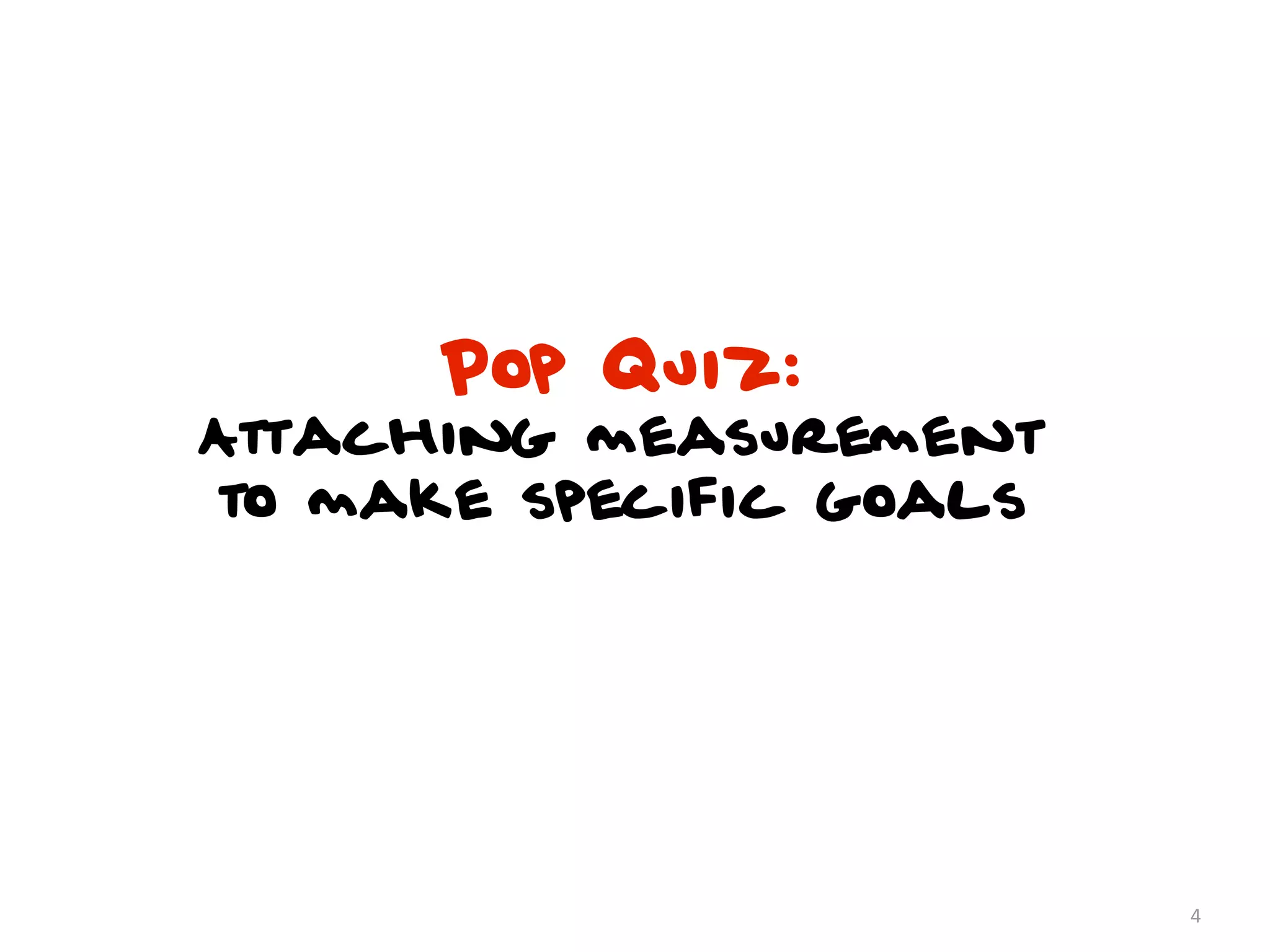 Pop Quiz:
Attaching measurement
to make specific goals




                         4
 