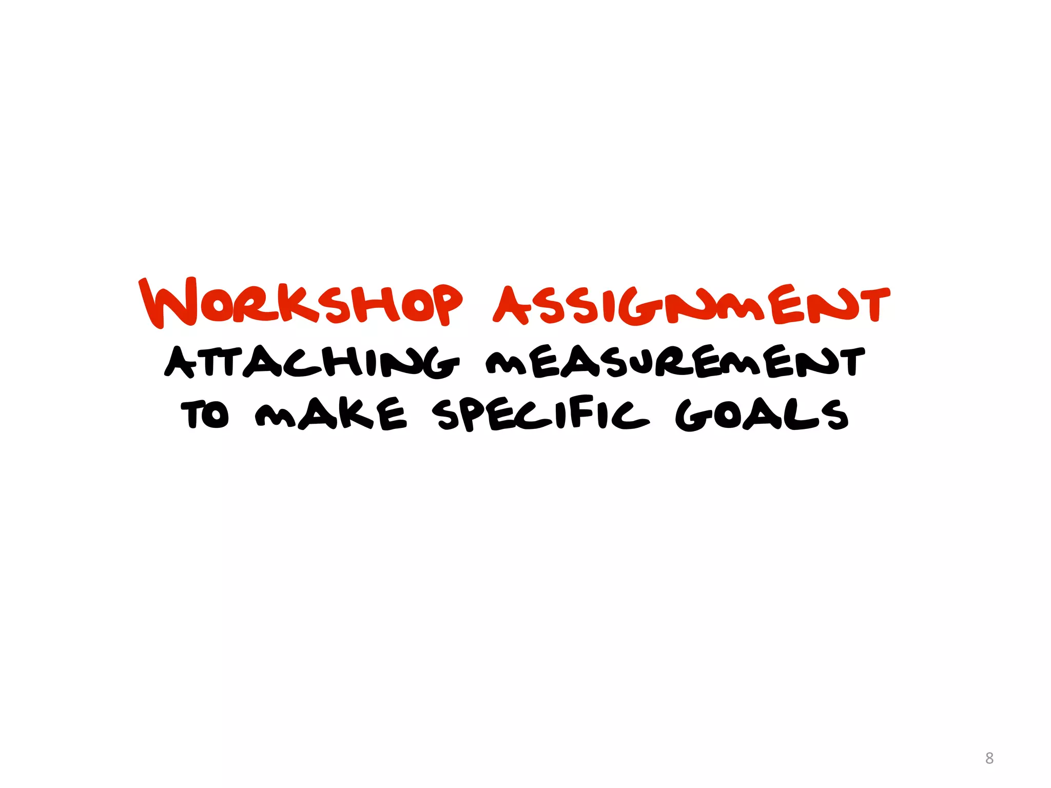 Workshop Assignment
Attaching measurement
to make specific goals




                         8
 