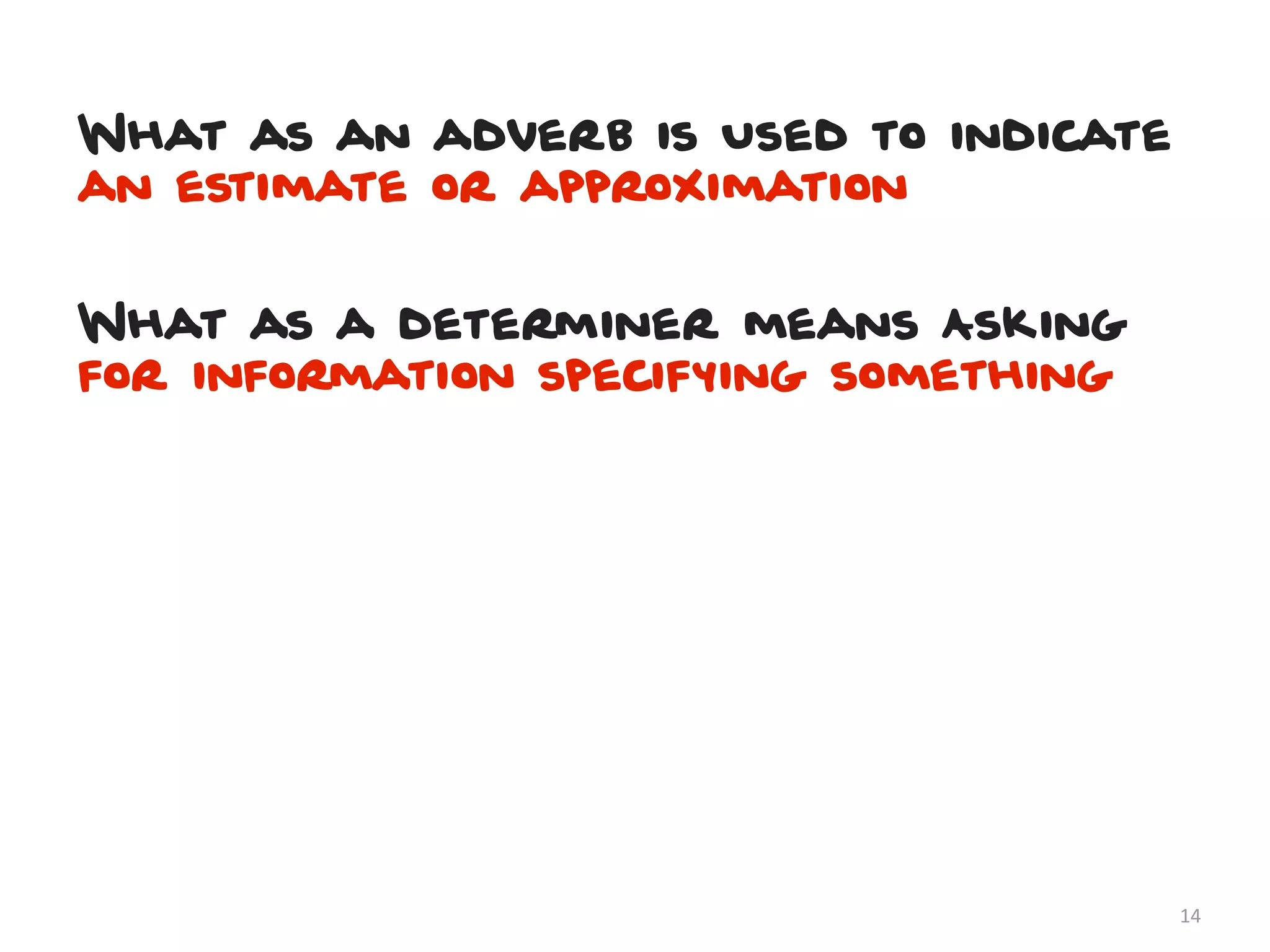 What as an adverb is Used to indicate
an estimate or approximation


What as a determiner means Asking
for information specifying something




                                        14
 