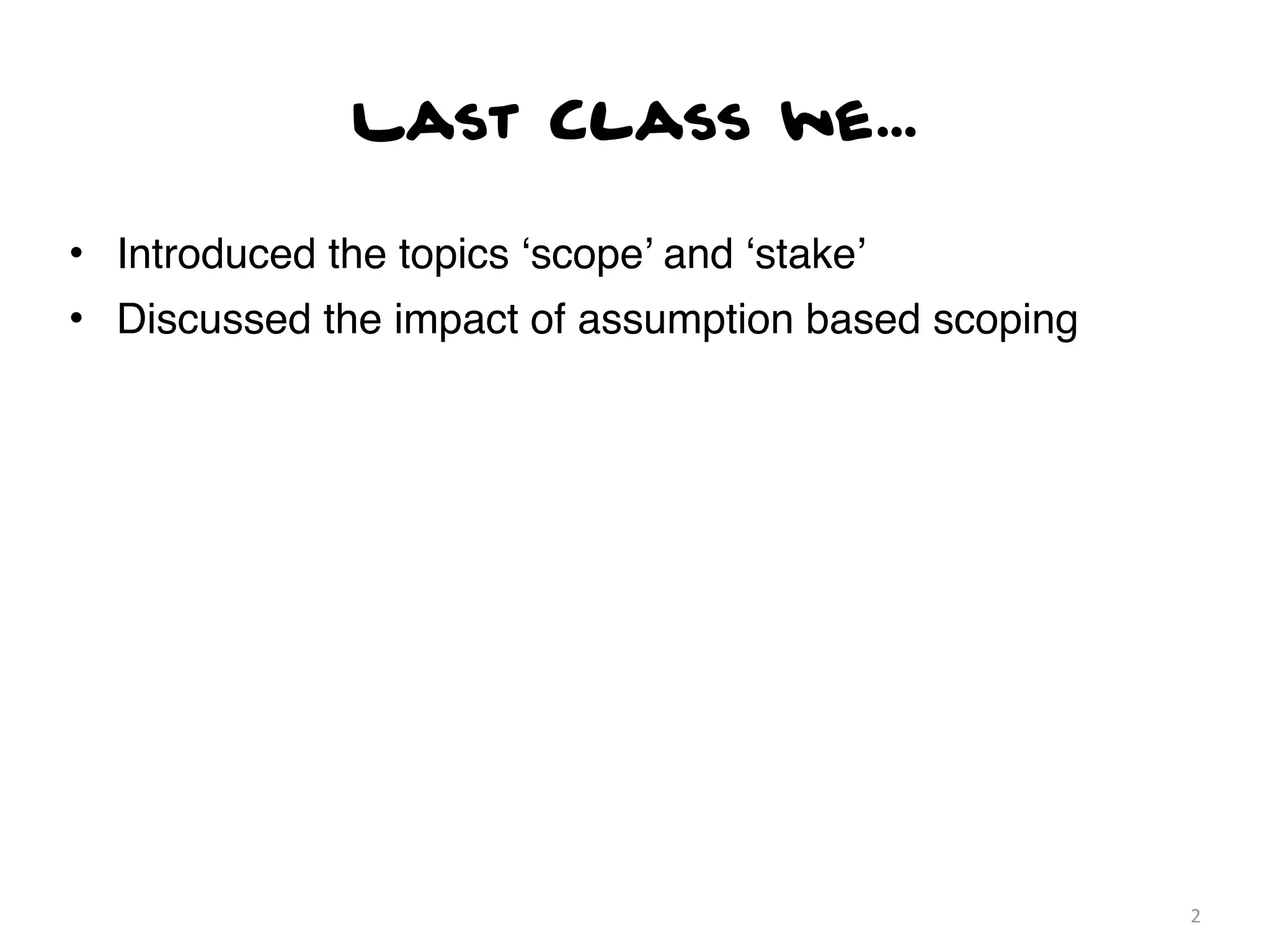 Last Class we...

• Introduced the topics ‘scope’ and ‘stake’
• Discussed the impact of assumption based scoping




                                                     2
 