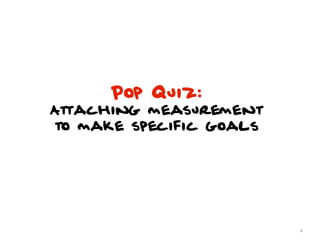 Pop Quiz:
Attaching measurement
to make specific goals




                         4
 
