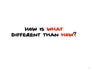 How is what
different than how?




                      16
 