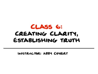 Class 6:
Creating Clarity,
Establishing truth

 Instructor: Abby Covert
 