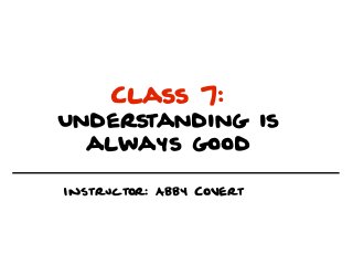 Class 7:
Understanding is
  always good

Instructor: Abby Covert
 