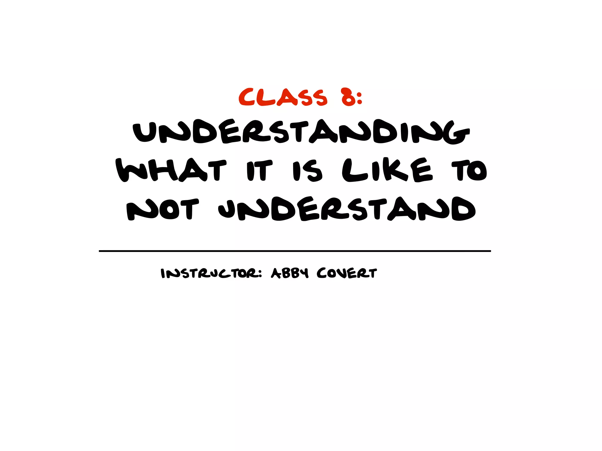 Class 8:
 Understanding
what it is like to
not understand
  Instructor: Abby Covert
 