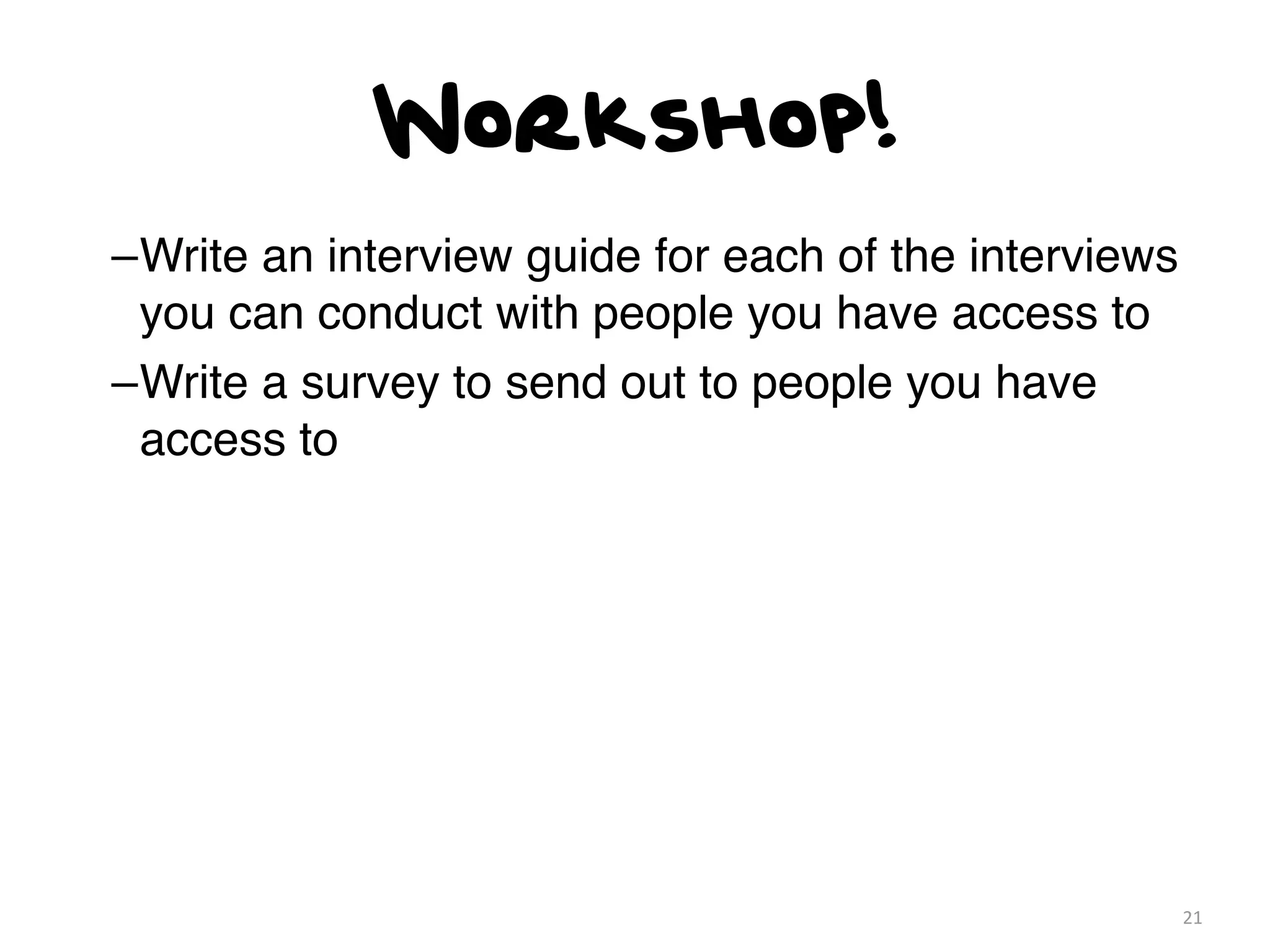 Workshop!
–Write an interview guide for each of the interviews
 you can conduct with people you have access to
–Write a survey to send out to people you have
 access to




                                                       21
 