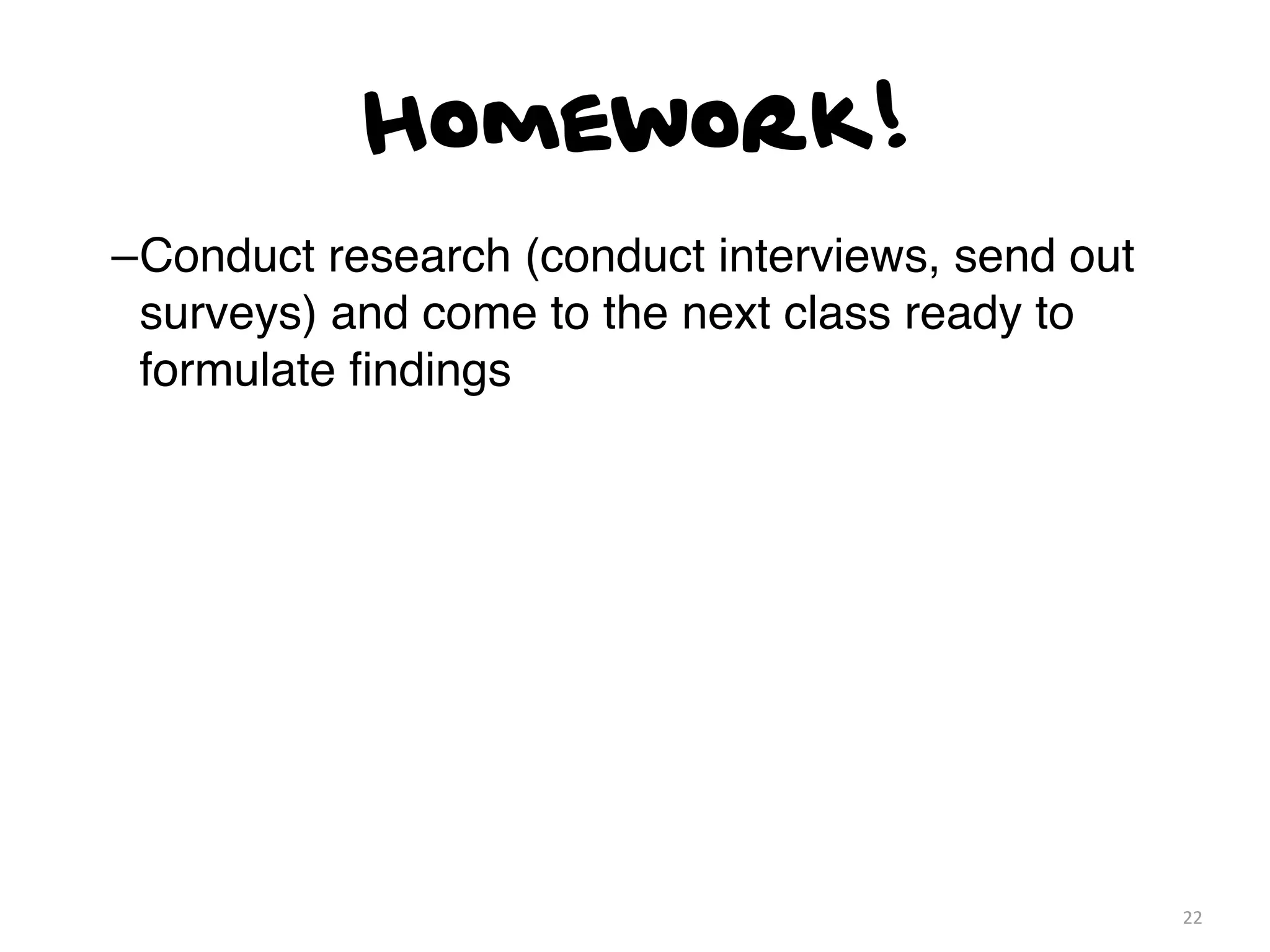 Homework!
–Conduct research (conduct interviews, send out
 surveys) and come to the next class ready to
 formulate ﬁndings




                                                  22
 
