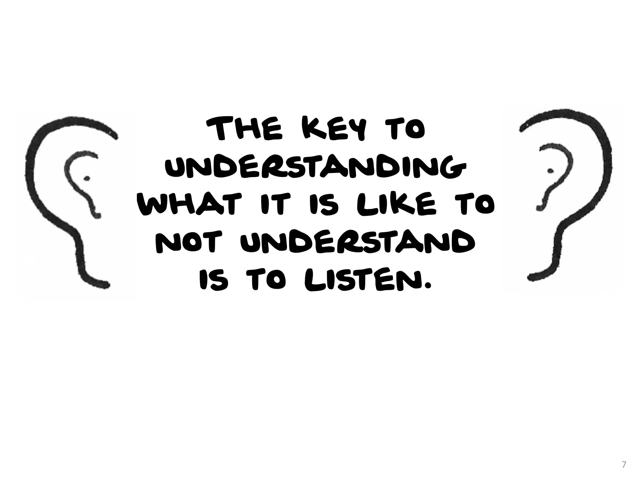 The key to
 understanding
what it is like to
 not understand
   is to listen.




                     7
 