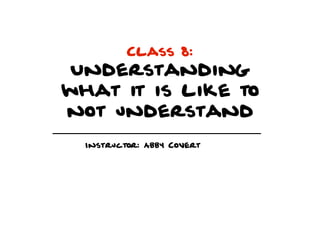 Class 8:
 Understanding
what it is like to
not understand
  Instructor: Abby Covert
 