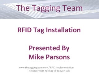 www.thetaggingteam.com / RFID Implementation  Reliability has nothing to do with luck The Tagging Team RFID Tag Installation Presented By Mike Parsons 