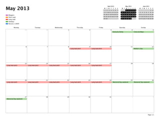May 2013
Parsons x DKNY
Holidays
Long Lead
Short Lead
Bloggers
April 2013
M T W T F S S
1 2 3 4 5 6 7
8 9 10 11 12 13 14
15 16 17 18 19 20 21
22 23 24 25 26 27 28
29 30
May 2013
M T W T F S S
1 2 3 4 5
6 7 8 9 10 11 12
13 14 15 16 17 18 19
20 21 22 23 24 25 26
27 28 29 30 31
June 2013
M T W T F S S
1 2
3 4 5 6 7 8 9
10 11 12 13 14 15 16
17 18 19 20 21 22 23
24 25 26 27 28 29 30
Monday Tuesday Wednesday Thursday Friday Saturday Sunday
29 30 1 2 3 4
Kentucky Derby
5
Cinco de Mayo
6 7 8 9
Long lead pitch
10
Long lead pitch
11 12
Mother's Day
13
Long lead pitch
14
Long lead pitch
15
Long lead pitch
16
Long lead pitch
17
Long lead pitch
18 19
20
Long lead pitch
21
Long lead pitch
22
Long lead pitch
23
Long lead pitch
24
Long lead pitch
25
Memorial Day weekend
26
Memorial Day weekend
27
Memorial Day weekend
28 29 30 31 1 2
Page 1/1
 