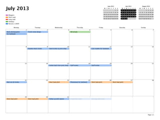 July 2013
Parsons x DKNY
Holidays
Long Lead
Short Lead
Bloggers
June 2013
M T W T F S S
1 2
3 4 5 6 7 8 9
10 11 12 13 14 15 16
17 18 19 20 21 22 23
24 25 26 27 28 29 30
July 2013
M T W T F S S
1 2 3 4 5 6 7
8 9 10 11 12 13 14
15 16 17 18 19 20 21
22 23 24 25 26 27 28
29 30 31
August 2013
M T W T F S S
1 2 3 4
5 6 7 8 9 10 11
12 13 14 15 16 17 18
19 20 21 22 23 24 25
26 27 28 29 30 31
Monday Tuesday Wednesday Thursday Friday Saturday Sunday
1
Book photographer
for lookbook
2
Finish invite design
3 4
4th of July
5 6 7
8 9
Double check invites
10
Send invites to print shop
11 12
Cast models for lookbook
13 14
15 16 17
invites back from print shop
18
Stuff invites
19
Stuff invites
20 21
22
Mail out all invites
23 24
Short lead pitch
25
Photoshoot for lookbook
26
Short lead pitch
27
Short lead pitch
28
29
Short lead pitch
30
Short lead pitch
31
Follow up with caterer
1
Create fact sheet
2
Get logo wall made
3 4
Page 1/1
 