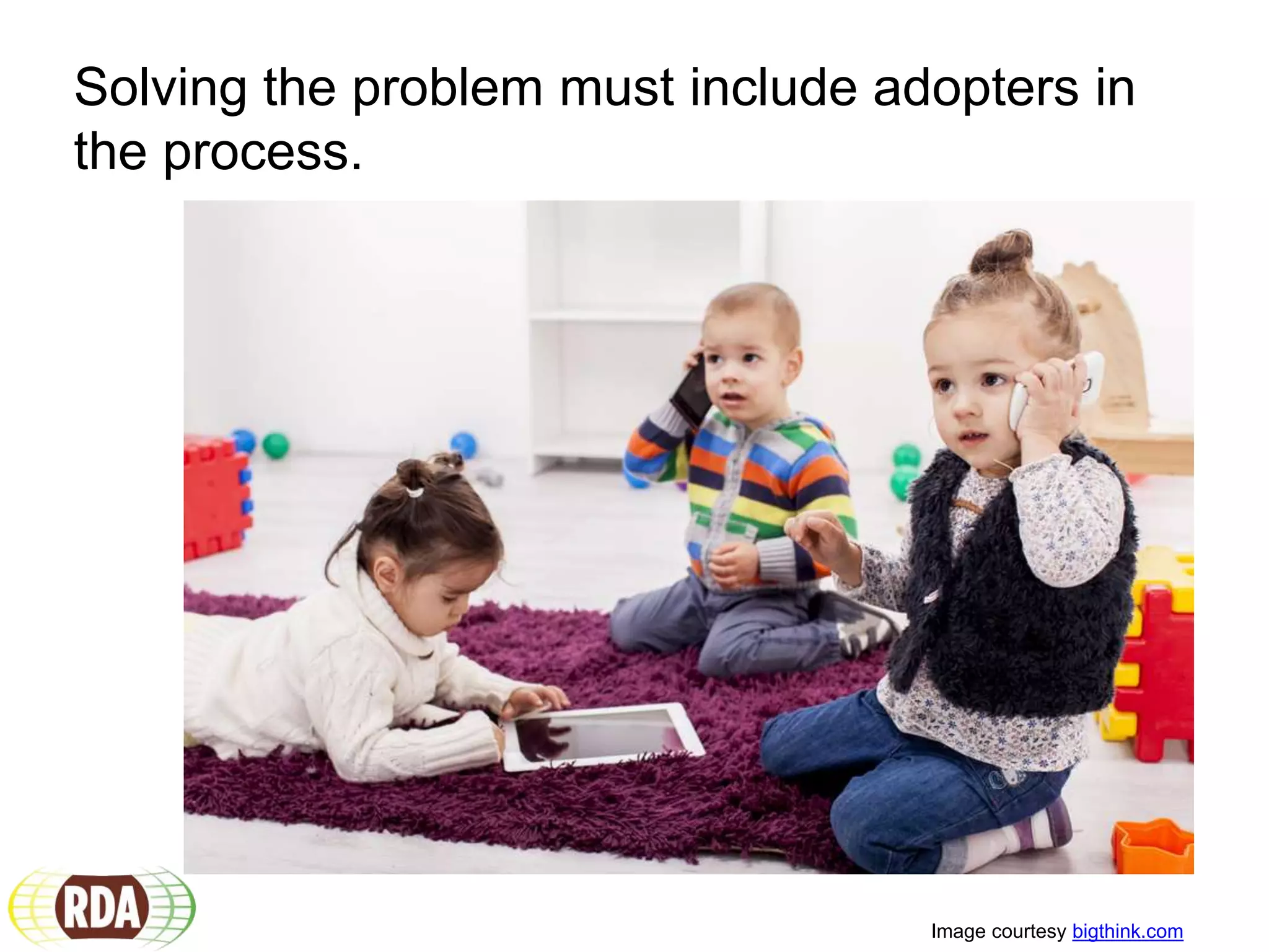 Solving the problem must include adopters in
the process.
Image courtesy bigthink.com
 
