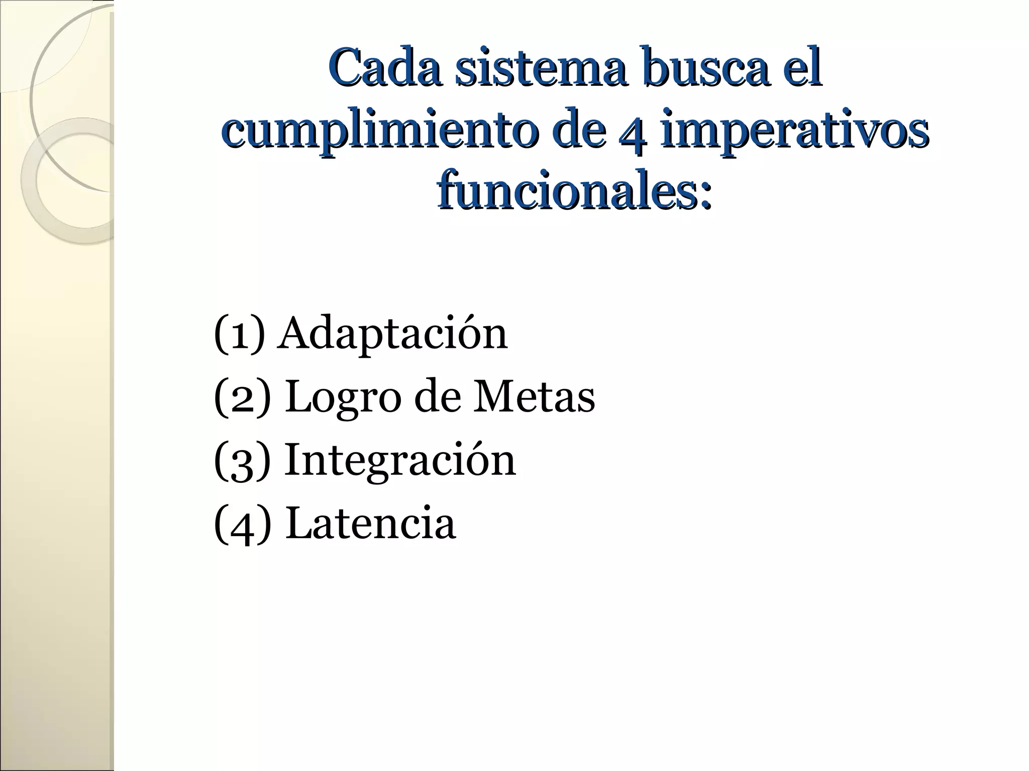 Cada sistema busca el
cumplimiento de 4 imperativos
        funcionales:

(1) Adaptación
(2) Logro de Metas
(3) Integración
(4) Latencia
 
