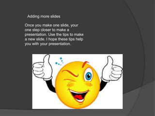 Adding more slides
Once you make one slide, your
one step closer to make a
presentation. Use the tips to make
a new slide. I hope these tips help
you with your presentation.

 