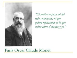 “El motivo es para mí del
               todo secundario; lo que
               quiero representar es lo que
               existe entre el motivo y yo.”




París Oscar Claude Monet
 