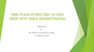 PARS PLANA VITRECTOMY IN LENS
DROP WITH VIDEO DEMONSTRATION
PRESENTED
BY
DR. AVURU CHUKWUNALU JAMES
1ST FEBRUARY 2023
 