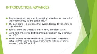 INTRODUCTION/ADVANCES
 Pars plana vitrectomy is a microsurgical procedure for removal of
the vitreous body via the pars p...
