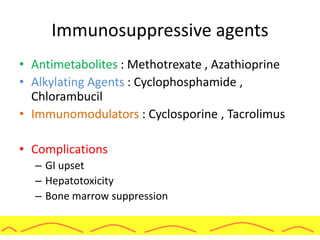 Immunosuppressive agents
• Antimetabolites : Methotrexate , Azathioprine
• Alkylating Agents : Cyclophosphamide ,
Chlorambucil
• Immunomodulators : Cyclosporine , Tacrolimus
• Complications
– GI upset
– Hepatotoxicity
– Bone marrow suppression
 