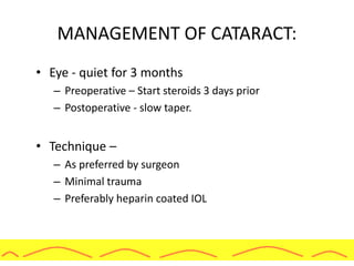 MANAGEMENT OF CATARACT:
• Eye - quiet for 3 months
– Preoperative – Start steroids 3 days prior
– Postoperative - slow taper.
• Technique –
– As preferred by surgeon
– Minimal trauma
– Preferably heparin coated IOL
 