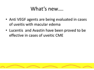 What’s new….
• Anti VEGF agents are being evaluated in cases
of uveitis with macular edema
• Lucentis and Avastin have been proved to be
effective in cases of uveitic CME
 