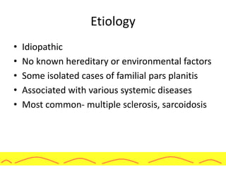 Etiology
• Idiopathic
• No known hereditary or environmental factors
• Some isolated cases of familial pars planitis
• Associated with various systemic diseases
• Most common- multiple sclerosis, sarcoidosis
 