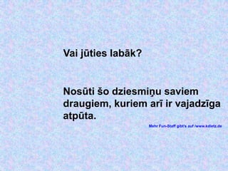 Vai jūties labāk?


Nosūti šo dziesmiņu saviem
draugiem, kuriem arī ir vajadzīga
atpūta.
                    Mehr Fun-Staff gibt’s auf /www.kdietz.de
 