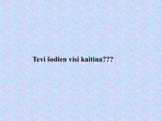 Tevi šodien visi kaitina???
 