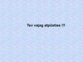 Tev vajag atpūsties !!!
 