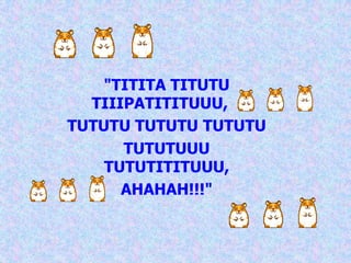 "TITITA TITUTU
  TIIIPATITITUUU,
TUTUTU TUTUTU TUTUTU
      TUTUTUUU
    TUTUTITITUUU,
      AHAHAH!!!"
 
