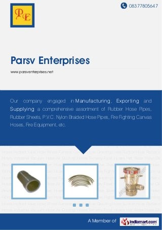 08377805647
A Member of
Parsv Enterprises
www.parsventerprises.net
Rubber Hoses Rubber Air Hose Fire Fighting Equipments Firefighting Hoses Hydrant
Valve Hose Wheel Furnace Coolant Hose Grouting Hose Suction Hose Radiator
Hoses Industrial Vacuum Hose Air Ducting Hoses Brewery Food Hoses Hot Water Hose Oil
Resistant Hoses Rail Tanker Hoses Stainless Steel Hose Braided Hose Industrial Hose
Fittings Flexible Hose Rubber Hoses Rubber Air Hose Fire Fighting Equipments Firefighting
Hoses Hydrant Valve Hose Wheel Furnace Coolant Hose Grouting Hose Suction Hose Radiator
Hoses Industrial Vacuum Hose Air Ducting Hoses Brewery Food Hoses Hot Water Hose Oil
Resistant Hoses Rail Tanker Hoses Stainless Steel Hose Braided Hose Industrial Hose
Fittings Flexible Hose Rubber Hoses Rubber Air Hose Fire Fighting Equipments Firefighting
Hoses Hydrant Valve Hose Wheel Furnace Coolant Hose Grouting Hose Suction Hose Radiator
Hoses Industrial Vacuum Hose Air Ducting Hoses Brewery Food Hoses Hot Water Hose Oil
Resistant Hoses Rail Tanker Hoses Stainless Steel Hose Braided Hose Industrial Hose
Fittings Flexible Hose Rubber Hoses Rubber Air Hose Fire Fighting Equipments Firefighting
Hoses Hydrant Valve Hose Wheel Furnace Coolant Hose Grouting Hose Suction Hose Radiator
Hoses Industrial Vacuum Hose Air Ducting Hoses Brewery Food Hoses Hot Water Hose Oil
Resistant Hoses Rail Tanker Hoses Stainless Steel Hose Braided Hose Industrial Hose
Fittings Flexible Hose Rubber Hoses Rubber Air Hose Fire Fighting Equipments Firefighting
Hoses Hydrant Valve Hose Wheel Furnace Coolant Hose Grouting Hose Suction Hose Radiator
Hoses Industrial Vacuum Hose Air Ducting Hoses Brewery Food Hoses Hot Water Hose Oil
Our company engaged in Manufacturing, Exporting and
Supplying a comprehensive assortment of Rubber Hose Pipes,
Rubber Sheets, P.V.C. Nylon Braided Hose Pipes, Fire Fighting Canvas
Hoses, Fire Equipment, etc.
 