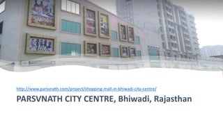 PARSVNATH CITY CENTRE, Bhiwadi, Rajasthan
http://www.parsvnath.com/project/shopping-mall-in-bhiwadi-city-centre/
 