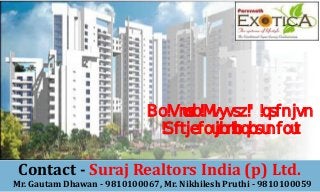 An Ultra Luxury & premium
                               Residential apartments

 Contact - Suraj Realtors India (p) Ltd.
Mr. Gautam Dhawan - 9810100067, Mr. Nikhilesh Pruthi - 9810100059
 