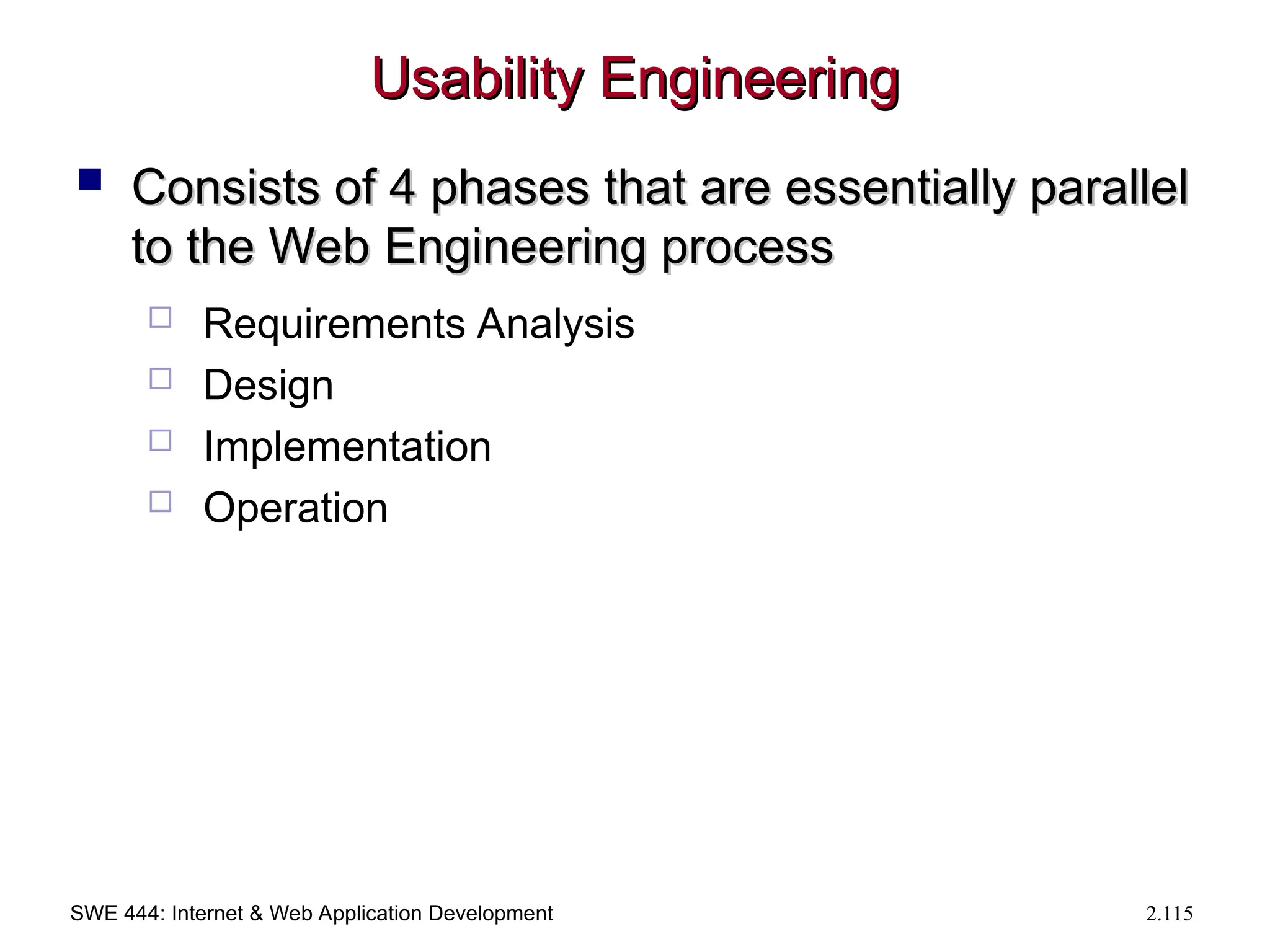 SWE 444: Internet & Web Application Development 2.115
Usability Engineering
Usability Engineering
 Consists of 4 phases that are essentially parallel
Consists of 4 phases that are essentially parallel
to the Web Engineering process
to the Web Engineering process
 Requirements Analysis
 Design
 Implementation
 Operation
 
