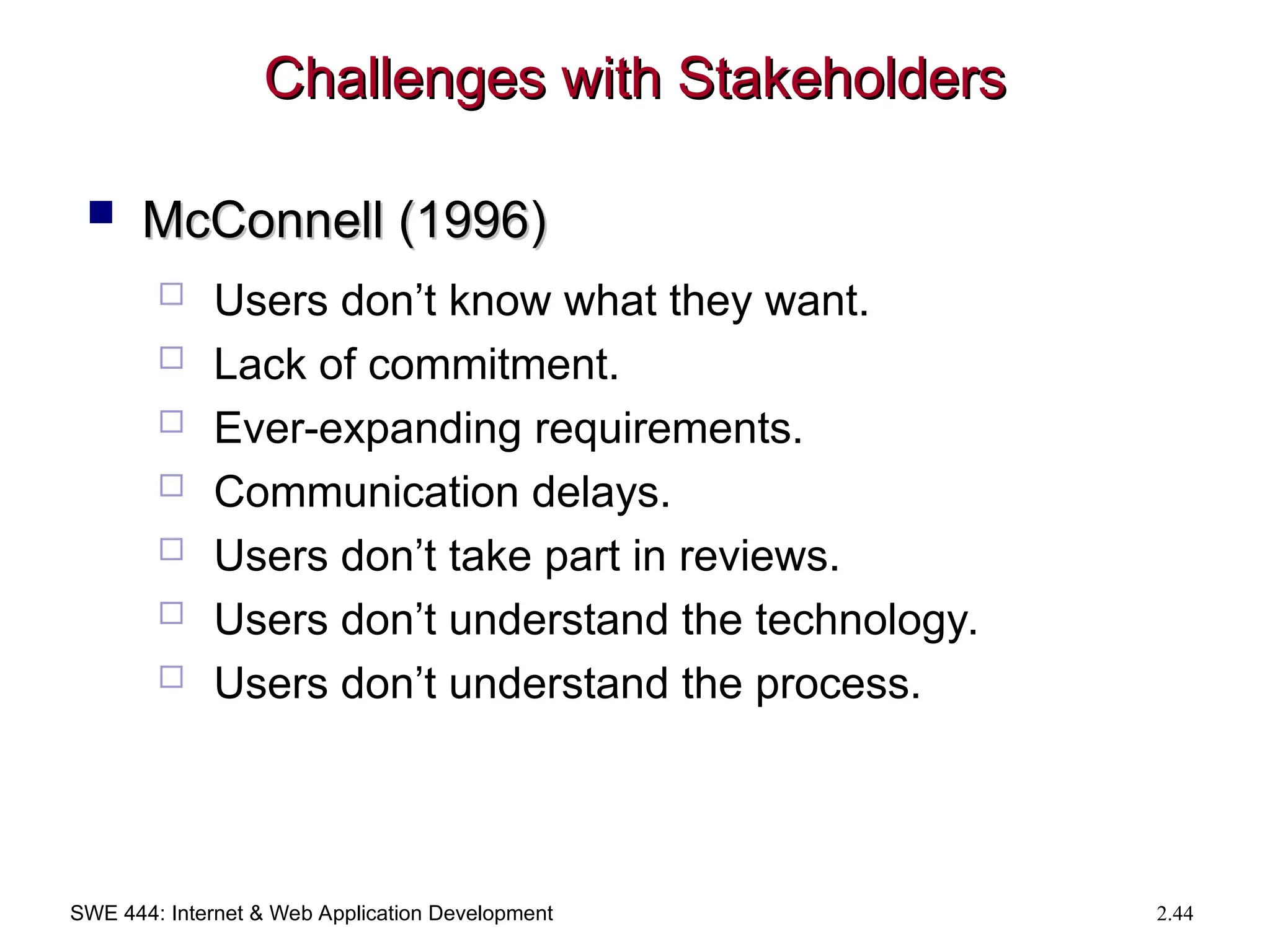 SWE 444: Internet & Web Application Development 2.44
Challenges with Stakeholders
Challenges with Stakeholders
 McConnell (1996)
McConnell (1996)
 Users don’t know what they want.
 Lack of commitment.
 Ever-expanding requirements.
 Communication delays.
 Users don’t take part in reviews.
 Users don’t understand the technology.
 Users don’t understand the process.
 