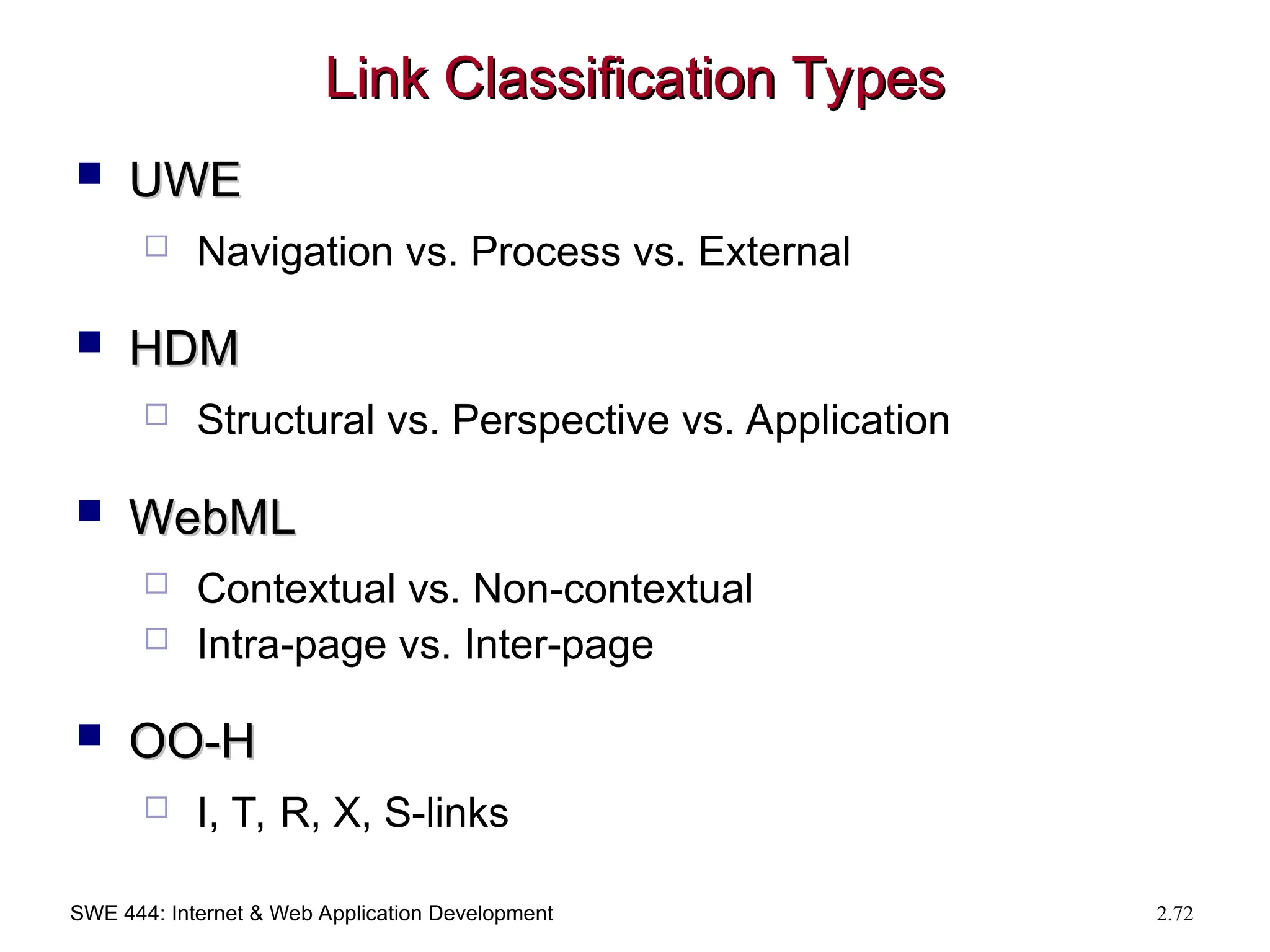 SWE 444: Internet & Web Application Development 2.72
Link Classification Types
Link Classification Types
 UWE
UWE
 Navigation vs. Process vs. External
 HDM
HDM
 Structural vs. Perspective vs. Application
 WebML
WebML
 Contextual vs. Non-contextual
 Intra-page vs. Inter-page
 OO-H
OO-H
 I, T, R, X, S-links
 