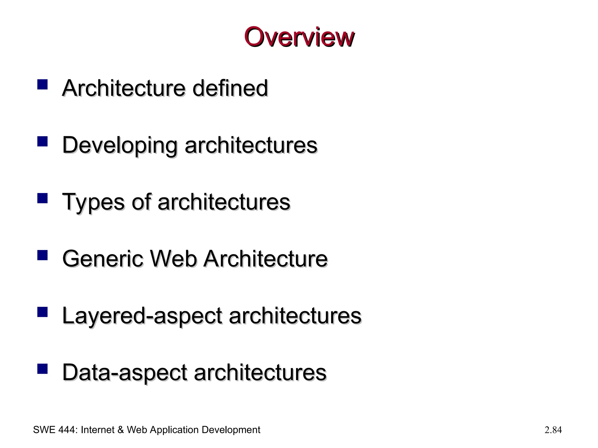 SWE 444: Internet & Web Application Development 2.84
Overview
Overview
 Architecture defined
Architecture defined
 Developing architectures
Developing architectures
 Types of architectures
Types of architectures
 Generic Web Architecture
Generic Web Architecture
 Layered-aspect architectures
Layered-aspect architectures
 Data-aspect architectures
Data-aspect architectures
 