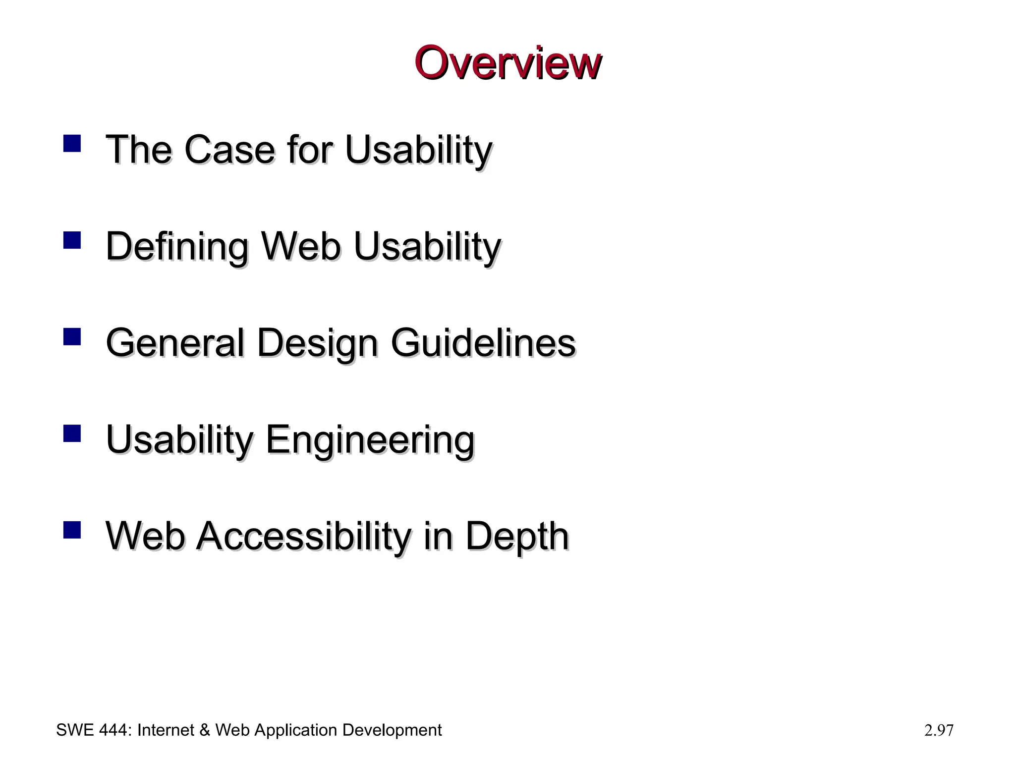 SWE 444: Internet & Web Application Development 2.97
Overview
Overview
 The Case for Usability
The Case for Usability
 Defining Web Usability
Defining Web Usability
 General Design Guidelines
General Design Guidelines
 Usability Engineering
Usability Engineering
 Web Accessibility in Depth
Web Accessibility in Depth
 