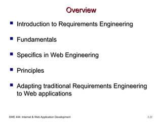 SWE 444: Internet & Web Application Development 2.22
Overview
Overview
 Introduction to Requirements Engineering
Introduction to Requirements Engineering
 Fundamentals
Fundamentals
 Specifics in Web Engineering
Specifics in Web Engineering
 Principles
Principles
 Adapting traditional Requirements Engineering
Adapting traditional Requirements Engineering
to Web applications
to Web applications
 