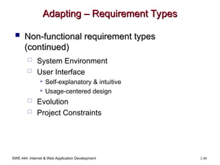 SWE 444: Internet & Web Application Development 2.40
Adapting – Requirement Types
Adapting – Requirement Types
 Non-functional requirement types
Non-functional requirement types
(continued)
(continued)
 System Environment
 User Interface
 Self-explanatory & intuitive
 Usage-centered design
 Evolution
 Project Constraints
 