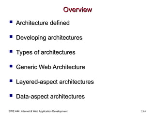 SWE 444: Internet & Web Application Development 2.84
Overview
Overview
 Architecture defined
Architecture defined
 Developing architectures
Developing architectures
 Types of architectures
Types of architectures
 Generic Web Architecture
Generic Web Architecture
 Layered-aspect architectures
Layered-aspect architectures
 Data-aspect architectures
Data-aspect architectures
 
