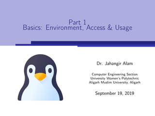 Part 1
Basics: Environment, Access & Usage
Dr. Jahangir Alam
Computer Engineering Section
University Women’s Polytechnic
Aligarh Muslim University, Aligarh
September 19, 2019
 