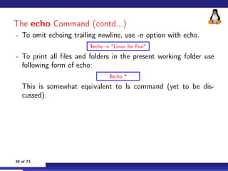 The echo Command (contd...)
- To omit echoing trailing newline, use -n option with echo.
$echo -n Linux for Fun
- To print...